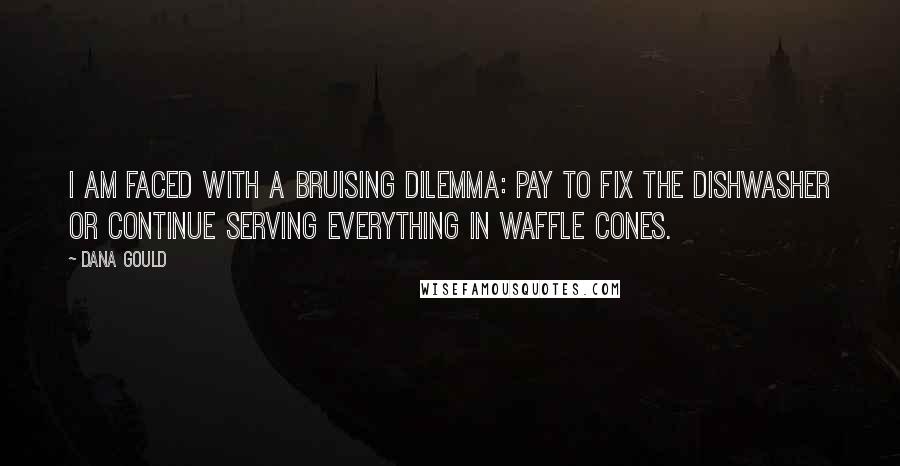 Dana Gould Quotes: I am faced with a bruising dilemma: pay to fix the dishwasher or continue serving everything in waffle cones.