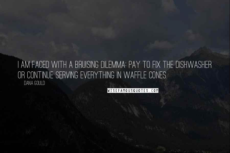 Dana Gould Quotes: I am faced with a bruising dilemma: pay to fix the dishwasher or continue serving everything in waffle cones.