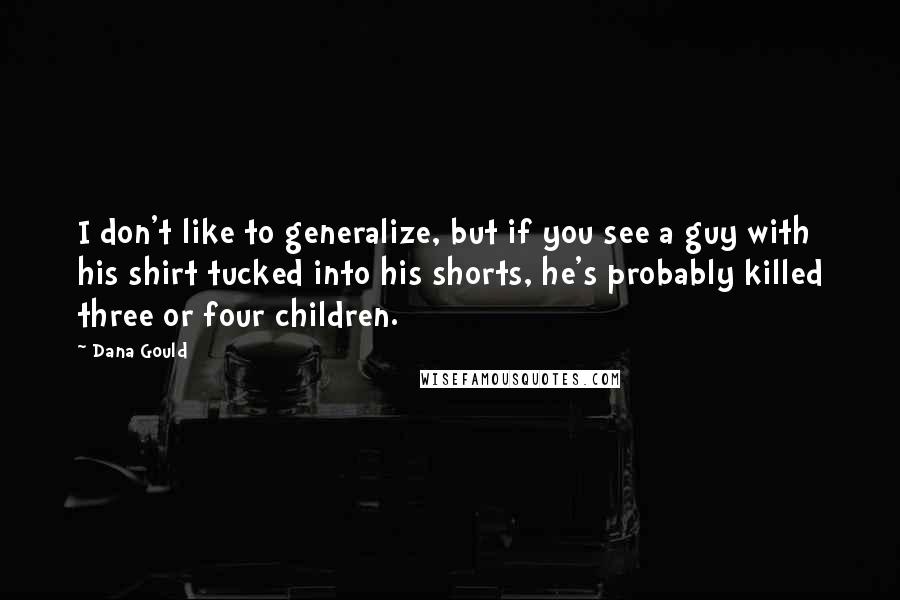 Dana Gould Quotes: I don't like to generalize, but if you see a guy with his shirt tucked into his shorts, he's probably killed three or four children.