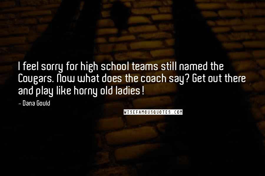 Dana Gould Quotes: I feel sorry for high school teams still named the Cougars. Now what does the coach say? Get out there and play like horny old ladies!