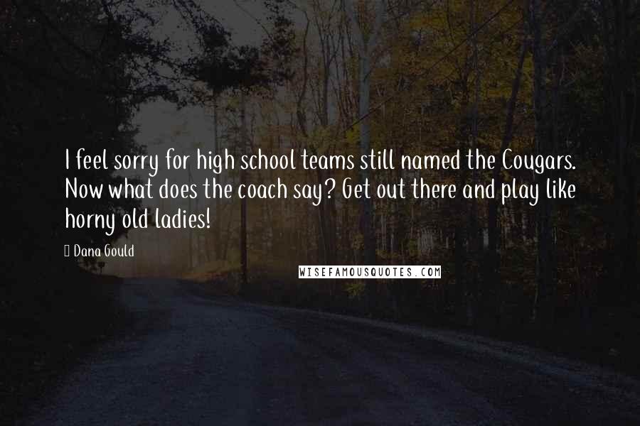 Dana Gould Quotes: I feel sorry for high school teams still named the Cougars. Now what does the coach say? Get out there and play like horny old ladies!