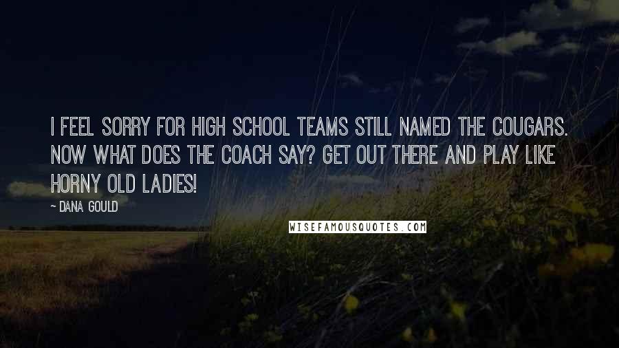 Dana Gould Quotes: I feel sorry for high school teams still named the Cougars. Now what does the coach say? Get out there and play like horny old ladies!