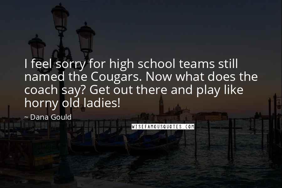 Dana Gould Quotes: I feel sorry for high school teams still named the Cougars. Now what does the coach say? Get out there and play like horny old ladies!