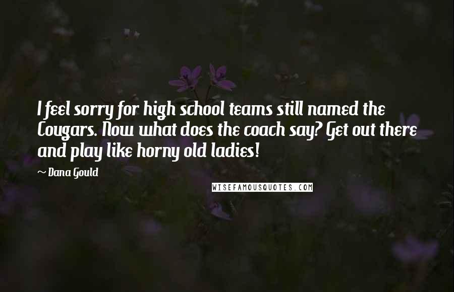 Dana Gould Quotes: I feel sorry for high school teams still named the Cougars. Now what does the coach say? Get out there and play like horny old ladies!