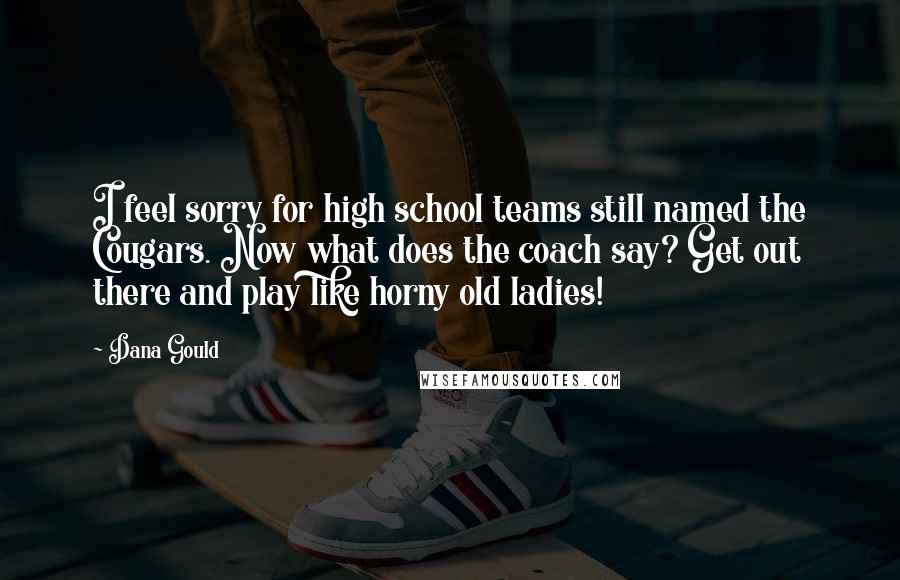 Dana Gould Quotes: I feel sorry for high school teams still named the Cougars. Now what does the coach say? Get out there and play like horny old ladies!