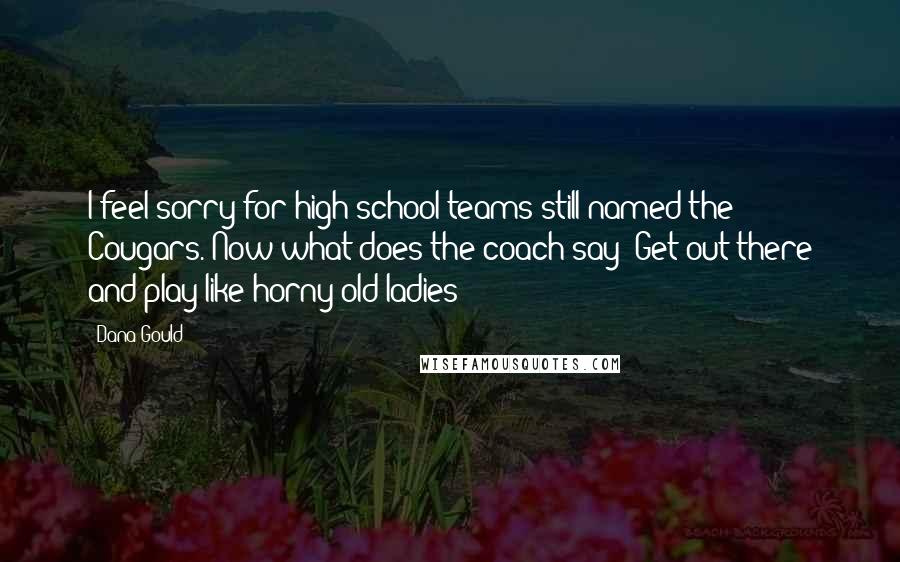 Dana Gould Quotes: I feel sorry for high school teams still named the Cougars. Now what does the coach say? Get out there and play like horny old ladies!