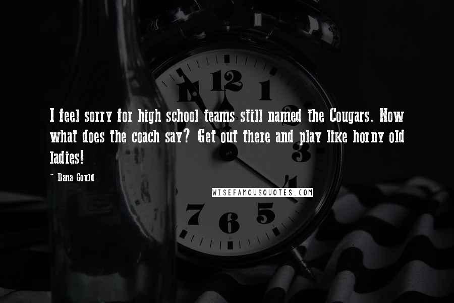 Dana Gould Quotes: I feel sorry for high school teams still named the Cougars. Now what does the coach say? Get out there and play like horny old ladies!