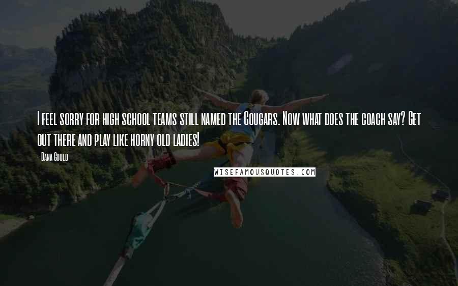 Dana Gould Quotes: I feel sorry for high school teams still named the Cougars. Now what does the coach say? Get out there and play like horny old ladies!