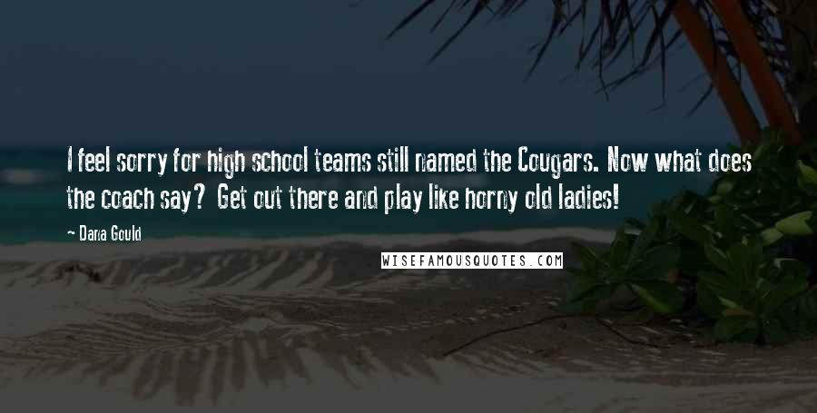 Dana Gould Quotes: I feel sorry for high school teams still named the Cougars. Now what does the coach say? Get out there and play like horny old ladies!