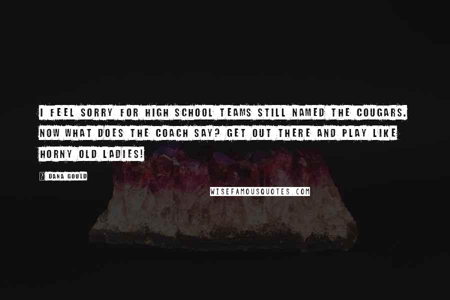 Dana Gould Quotes: I feel sorry for high school teams still named the Cougars. Now what does the coach say? Get out there and play like horny old ladies!