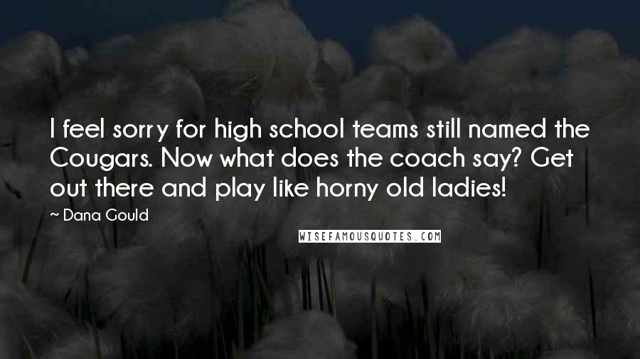 Dana Gould Quotes: I feel sorry for high school teams still named the Cougars. Now what does the coach say? Get out there and play like horny old ladies!