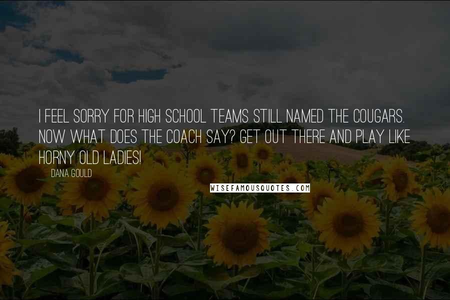 Dana Gould Quotes: I feel sorry for high school teams still named the Cougars. Now what does the coach say? Get out there and play like horny old ladies!