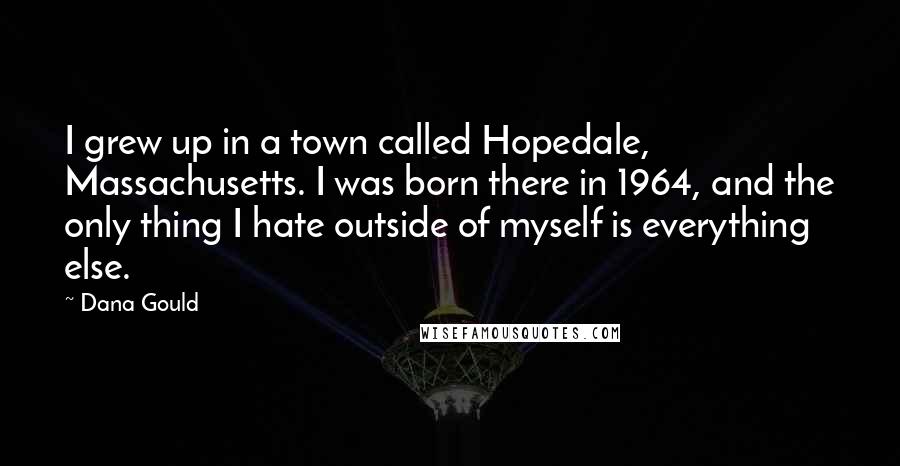 Dana Gould Quotes: I grew up in a town called Hopedale, Massachusetts. I was born there in 1964, and the only thing I hate outside of myself is everything else.