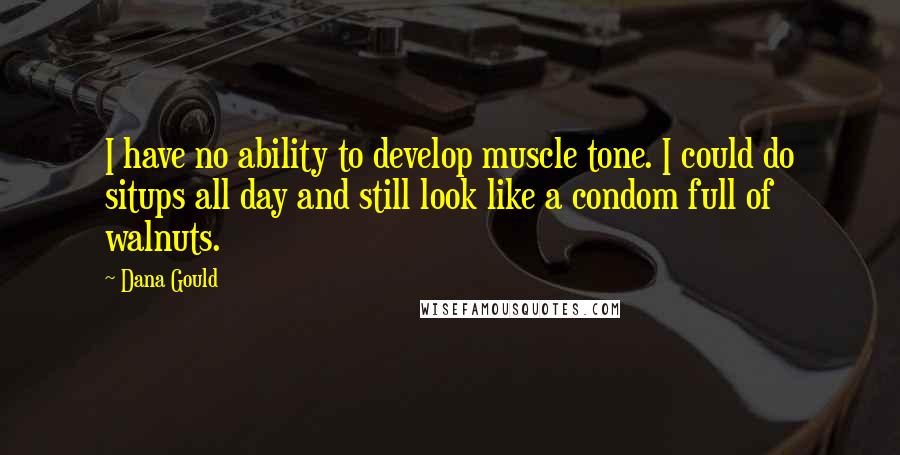 Dana Gould Quotes: I have no ability to develop muscle tone. I could do situps all day and still look like a condom full of walnuts.