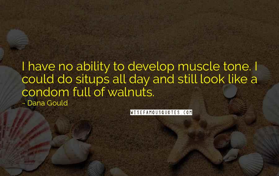 Dana Gould Quotes: I have no ability to develop muscle tone. I could do situps all day and still look like a condom full of walnuts.