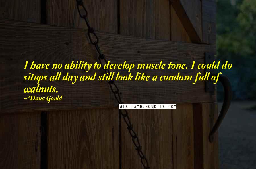 Dana Gould Quotes: I have no ability to develop muscle tone. I could do situps all day and still look like a condom full of walnuts.