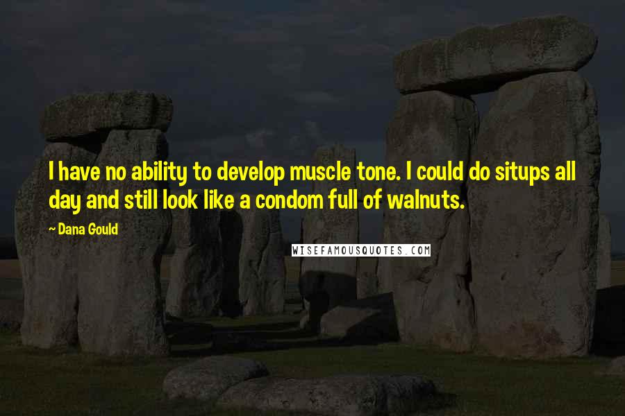 Dana Gould Quotes: I have no ability to develop muscle tone. I could do situps all day and still look like a condom full of walnuts.
