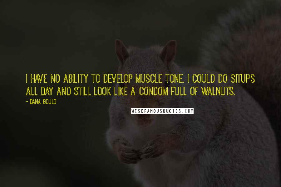 Dana Gould Quotes: I have no ability to develop muscle tone. I could do situps all day and still look like a condom full of walnuts.