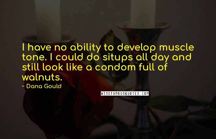 Dana Gould Quotes: I have no ability to develop muscle tone. I could do situps all day and still look like a condom full of walnuts.