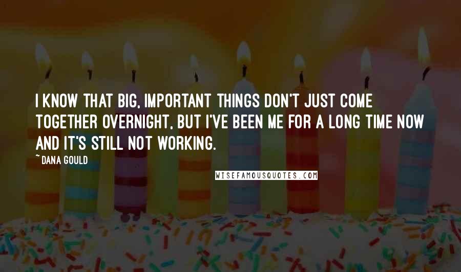 Dana Gould Quotes: I know that big, important things don't just come together overnight, but I've been me for a long time now and it's still not working.