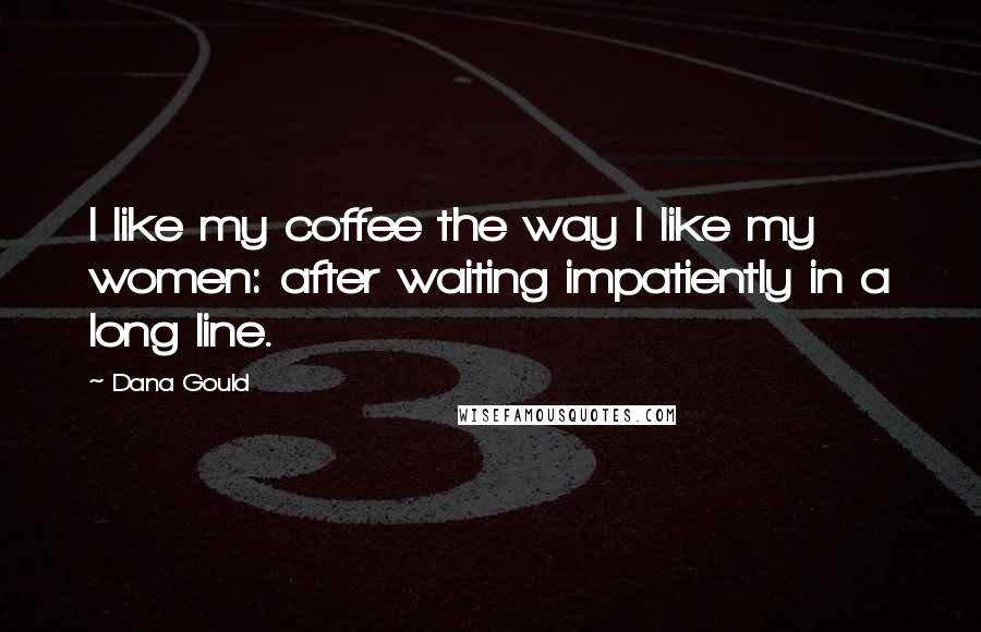 Dana Gould Quotes: I like my coffee the way I like my women: after waiting impatiently in a long line.