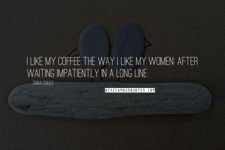 Dana Gould Quotes: I like my coffee the way I like my women: after waiting impatiently in a long line.