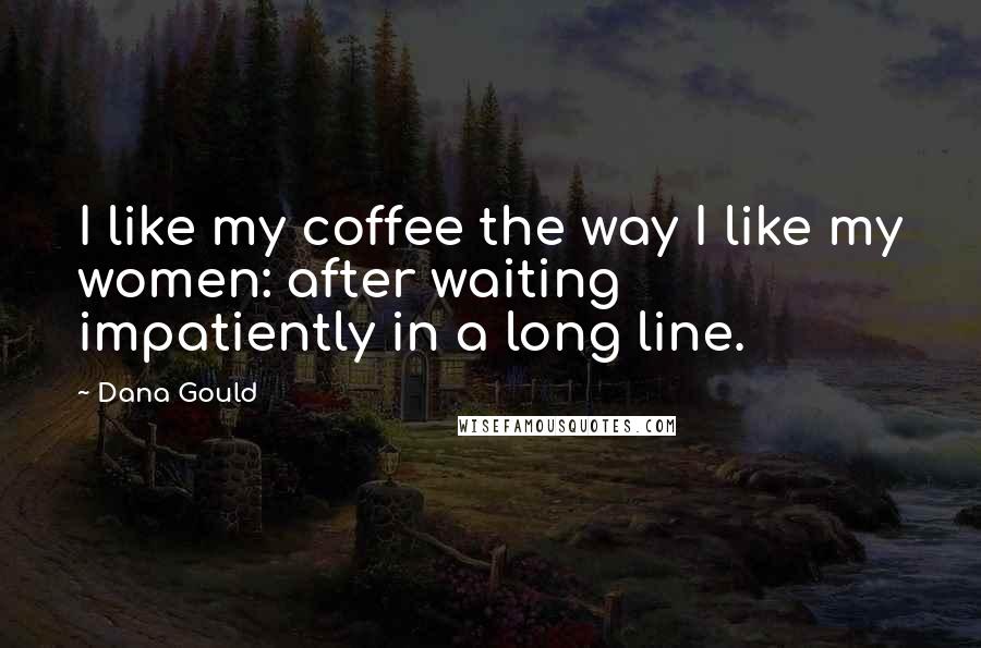 Dana Gould Quotes: I like my coffee the way I like my women: after waiting impatiently in a long line.