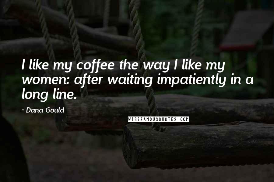 Dana Gould Quotes: I like my coffee the way I like my women: after waiting impatiently in a long line.