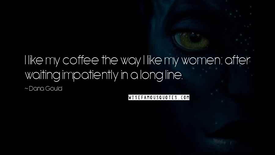 Dana Gould Quotes: I like my coffee the way I like my women: after waiting impatiently in a long line.