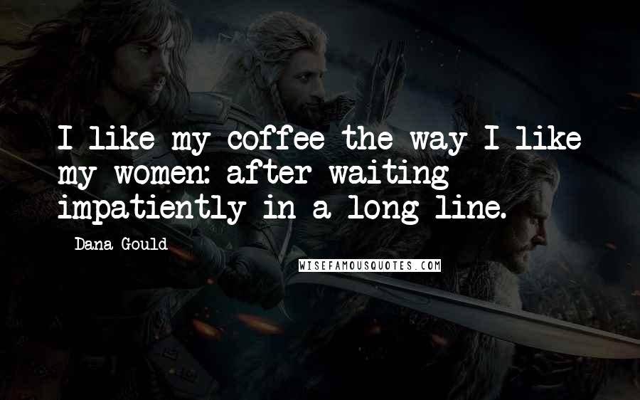 Dana Gould Quotes: I like my coffee the way I like my women: after waiting impatiently in a long line.