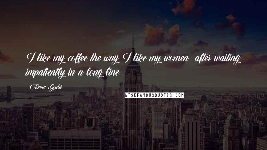 Dana Gould Quotes: I like my coffee the way I like my women: after waiting impatiently in a long line.