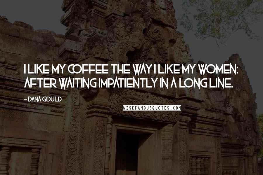 Dana Gould Quotes: I like my coffee the way I like my women: after waiting impatiently in a long line.