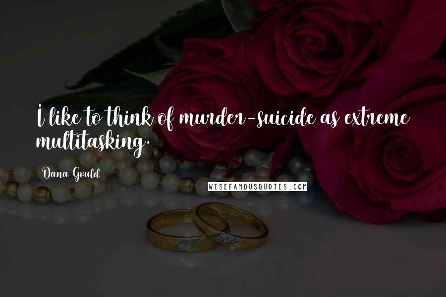 Dana Gould Quotes: I like to think of murder-suicide as extreme multitasking.