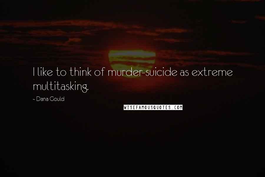Dana Gould Quotes: I like to think of murder-suicide as extreme multitasking.