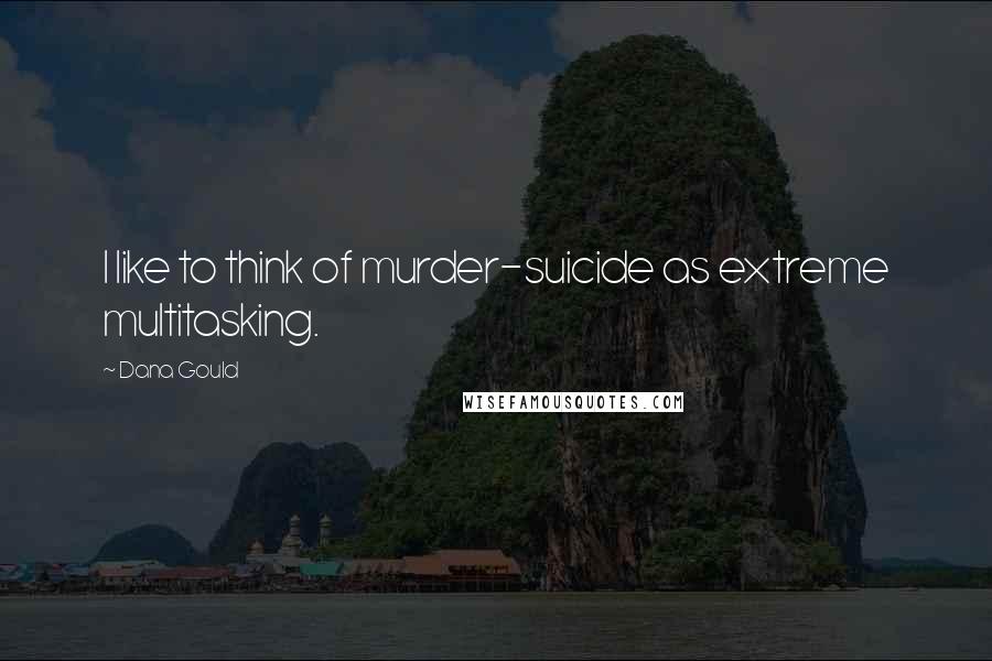 Dana Gould Quotes: I like to think of murder-suicide as extreme multitasking.