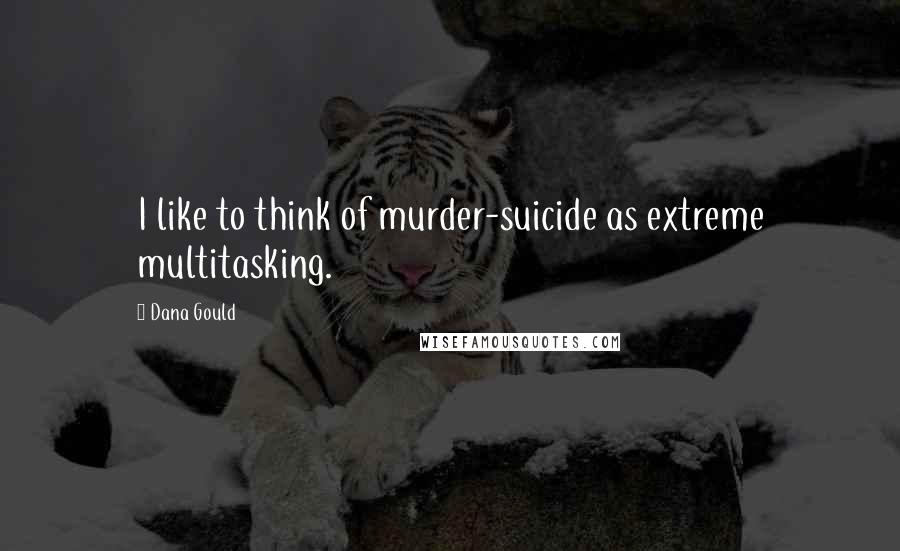 Dana Gould Quotes: I like to think of murder-suicide as extreme multitasking.