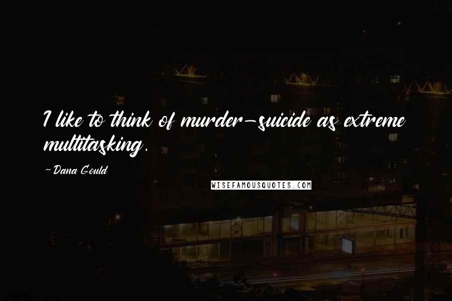 Dana Gould Quotes: I like to think of murder-suicide as extreme multitasking.