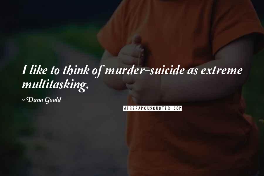 Dana Gould Quotes: I like to think of murder-suicide as extreme multitasking.