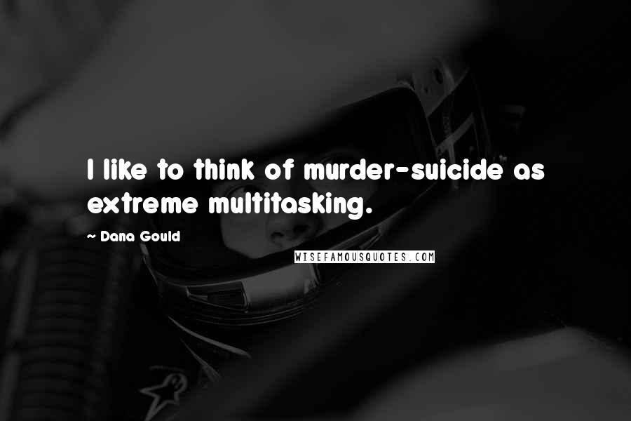 Dana Gould Quotes: I like to think of murder-suicide as extreme multitasking.
