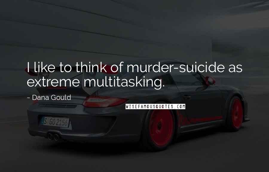 Dana Gould Quotes: I like to think of murder-suicide as extreme multitasking.