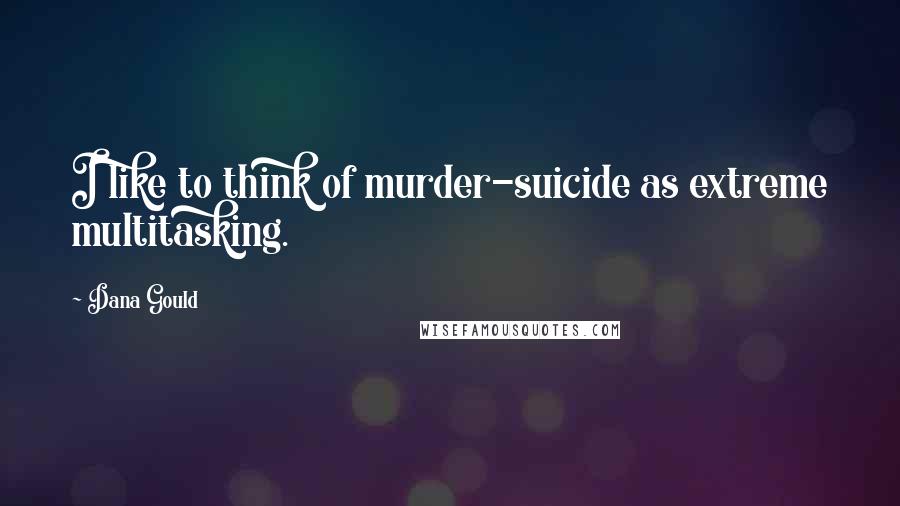 Dana Gould Quotes: I like to think of murder-suicide as extreme multitasking.