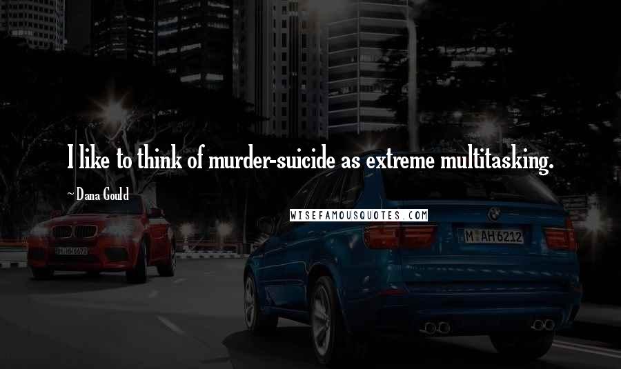 Dana Gould Quotes: I like to think of murder-suicide as extreme multitasking.