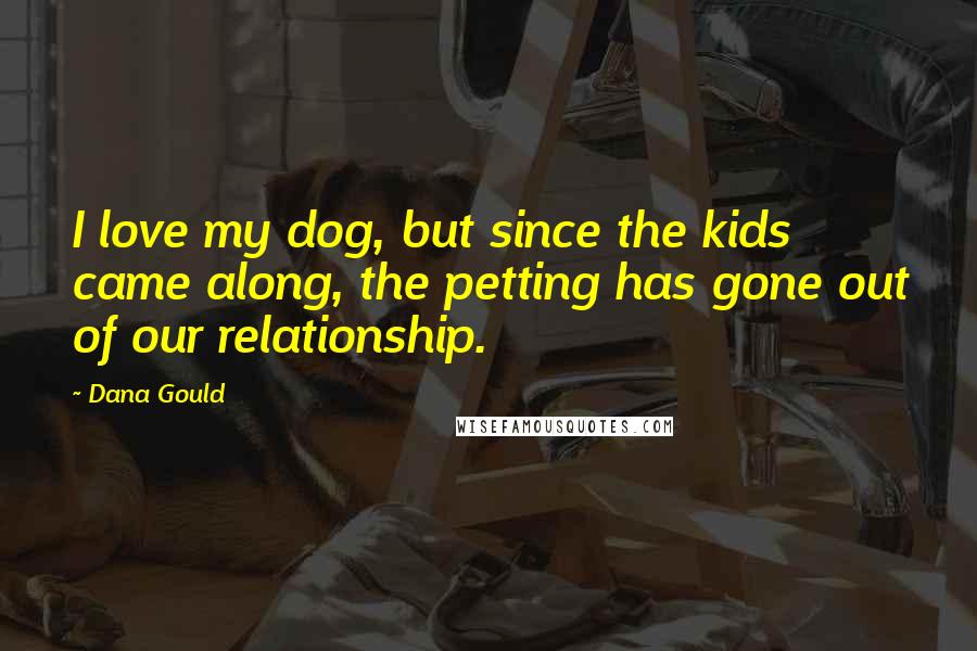 Dana Gould Quotes: I love my dog, but since the kids came along, the petting has gone out of our relationship.