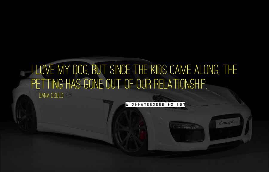 Dana Gould Quotes: I love my dog, but since the kids came along, the petting has gone out of our relationship.