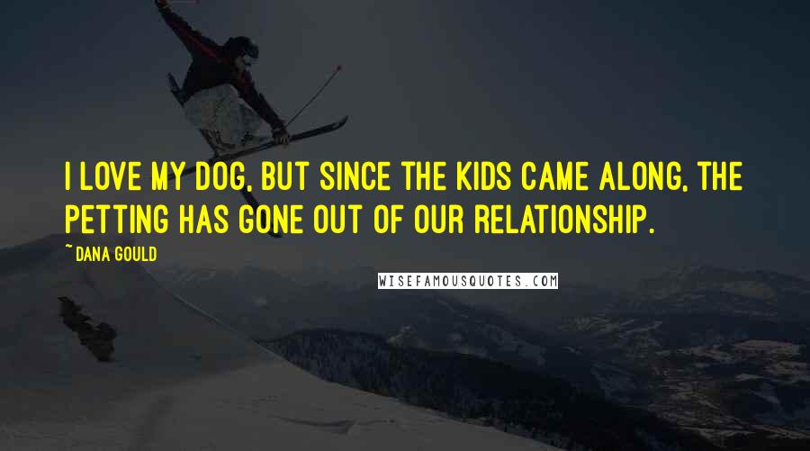 Dana Gould Quotes: I love my dog, but since the kids came along, the petting has gone out of our relationship.