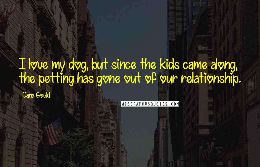 Dana Gould Quotes: I love my dog, but since the kids came along, the petting has gone out of our relationship.