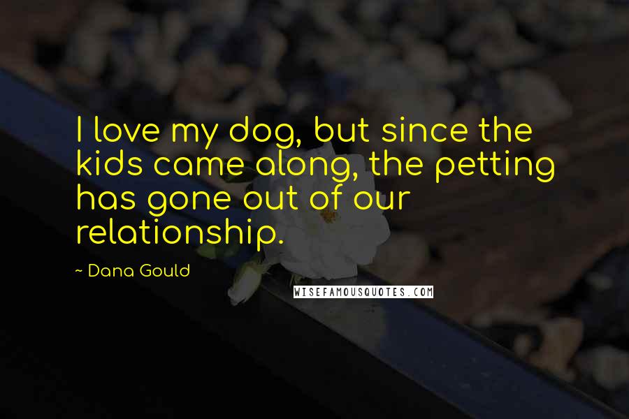 Dana Gould Quotes: I love my dog, but since the kids came along, the petting has gone out of our relationship.