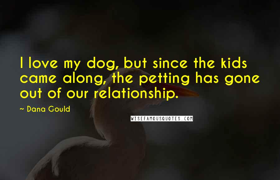 Dana Gould Quotes: I love my dog, but since the kids came along, the petting has gone out of our relationship.