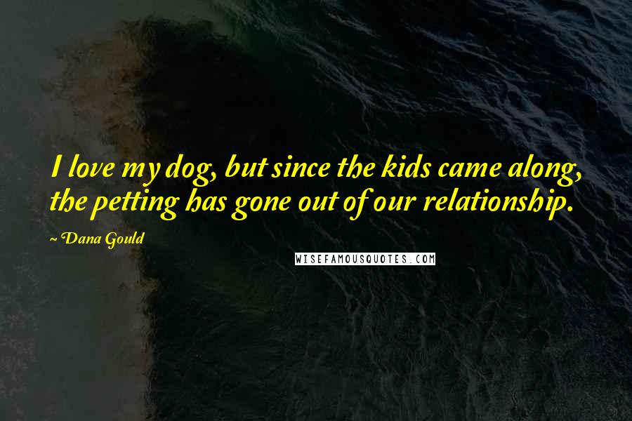 Dana Gould Quotes: I love my dog, but since the kids came along, the petting has gone out of our relationship.