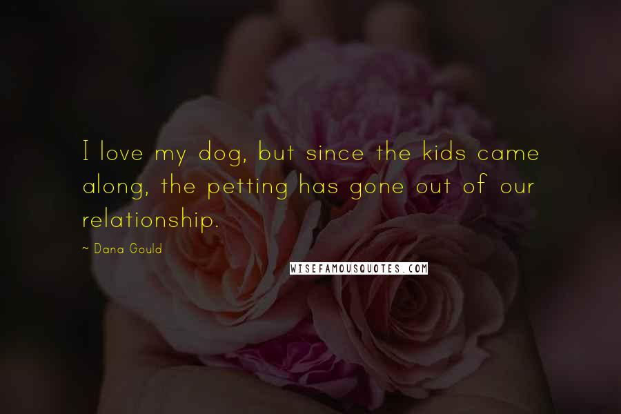 Dana Gould Quotes: I love my dog, but since the kids came along, the petting has gone out of our relationship.